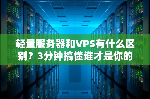 轻量服务器和VPS有什么区别？3分钟搞懂谁才是你的“真命天子”！