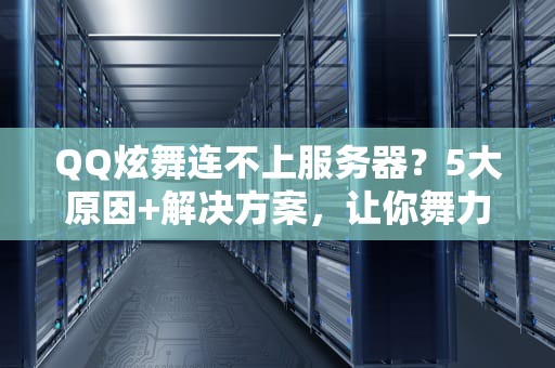 QQ炫舞连不上服务器？5大原因+解决方案，让你舞力全开不卡顿！