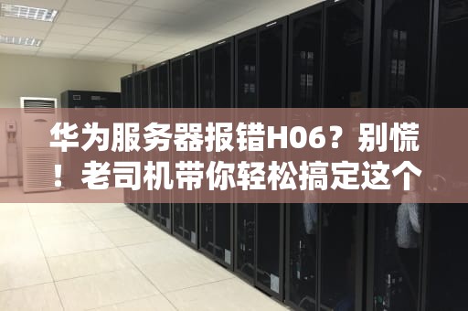 华为服务器报错H06？别慌！老司机带你轻松搞定这个小脾气