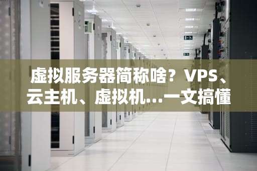 虚拟服务器简称啥？VPS、云主机、虚拟机…一文搞懂这些“马甲”区别！