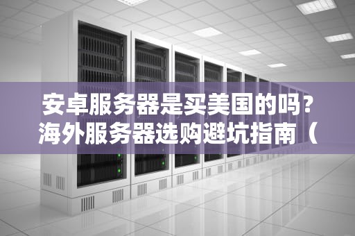 安卓服务器是买美国的吗？海外服务器选购避坑指南（附专业测评）