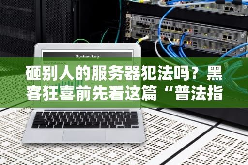 砸别人的服务器犯法吗？黑客狂喜前先看这篇“普法指南”