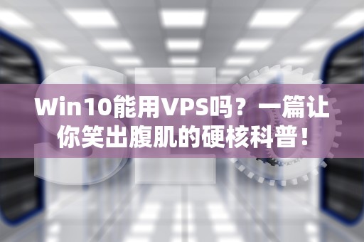 Win10能用VPS吗？一篇让你笑出腹肌的硬核科普！