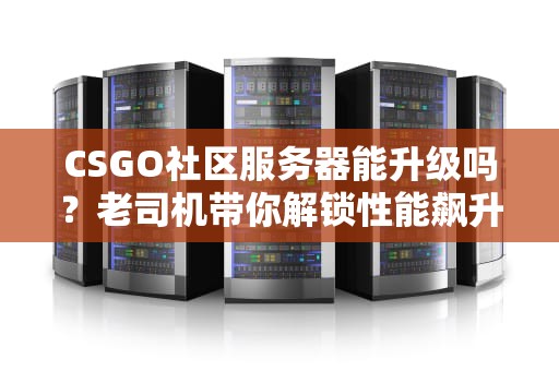 CSGO社区服务器能升级吗？老司机带你解锁性能飙升的骚操作！