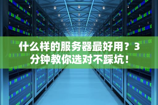 什么样的服务器最好用？3分钟教你选对不踩坑！