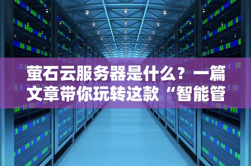 萤石云服务器是什么？一篇文章带你玩转这款“智能管家”