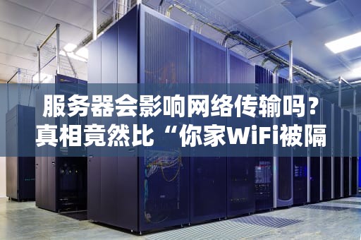 服务器会影响网络传输吗？真相竟然比“你家WiFi被隔壁老王蹭了”还离谱！