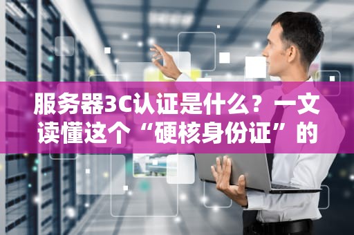 服务器3C认证是什么？一文读懂这个“硬核身份证”的来龙去脉！