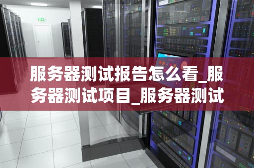服务器测试报告怎么看_服务器测试项目_服务器测试报告的解读与分析
