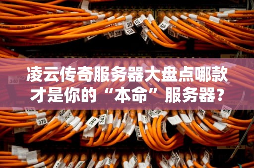 凌云传奇服务器大盘点哪款才是你的“本命”服务器？