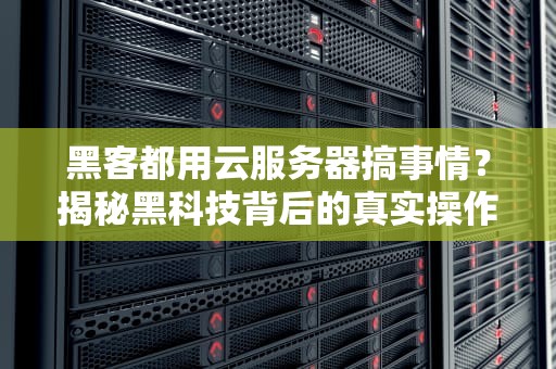 黑客都用云服务器搞事情？揭秘黑科技背后的真实操作！