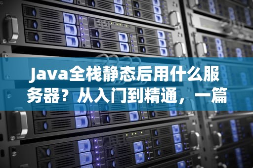 Java全栈静态后用什么服务器？从入门到精通，一篇搞懂！