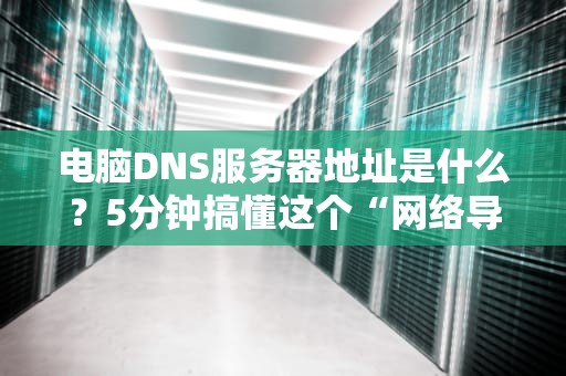 电脑DNS服务器地址是什么？5分钟搞懂这个“网络导航员”的奥秘！