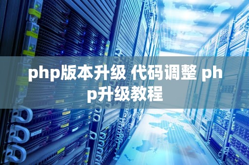 php版本升级 代码调整 php升级教程