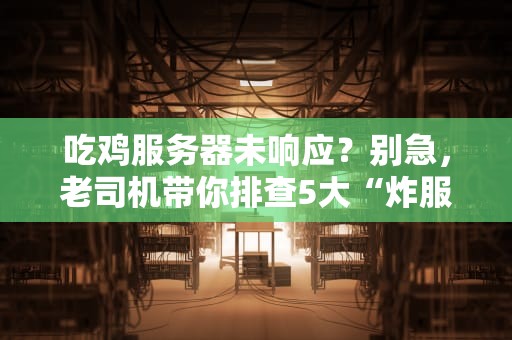吃鸡服务器未响应？别急，老司机带你排查5大“炸服”元凶！