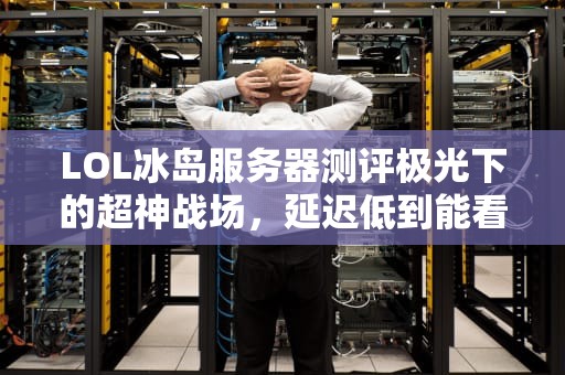 LOL冰岛服务器测评极光下的超神战场，延迟低到能看见对手的眼泪！