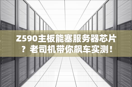Z590主板能塞服务器芯片？老司机带你飙车实测！