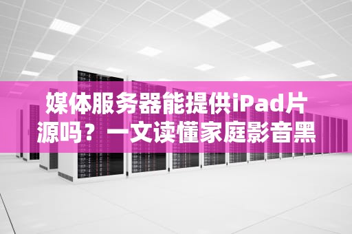 媒体服务器能提供iPad片源吗？一文读懂家庭影音黑科技！