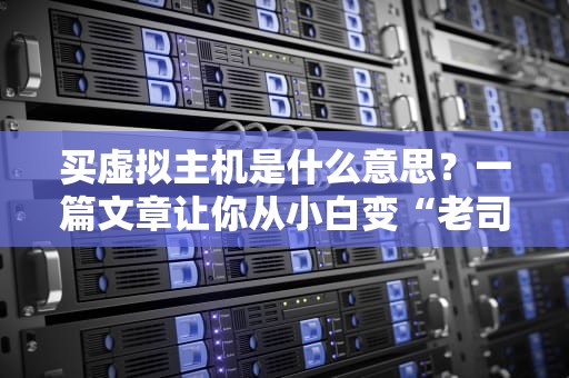 买虚拟主机是什么意思？一篇文章让你从小白变“老司机”