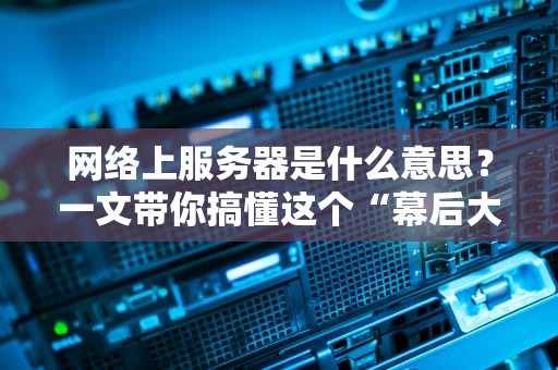 网络上服务器是什么意思？一文带你搞懂这个“幕后大佬”的日常！
