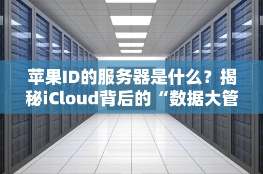 苹果ID的服务器是什么？揭秘iCloud背后的“数据大管家”