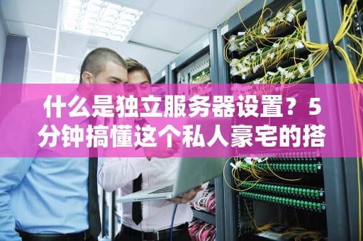 什么是独立服务器设置？5分钟搞懂这个私人豪宅的搭建秘诀！