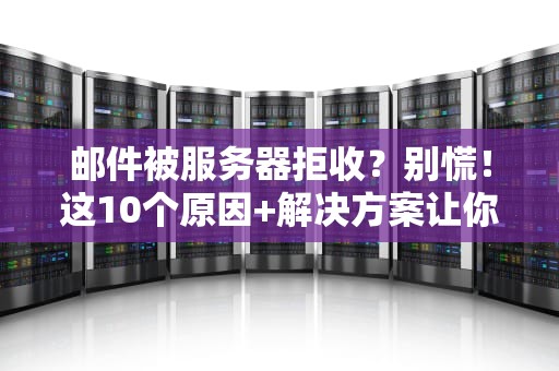 邮件被服务器拒收？别慌！这10个原因+解决方案让你秒变邮件达人！