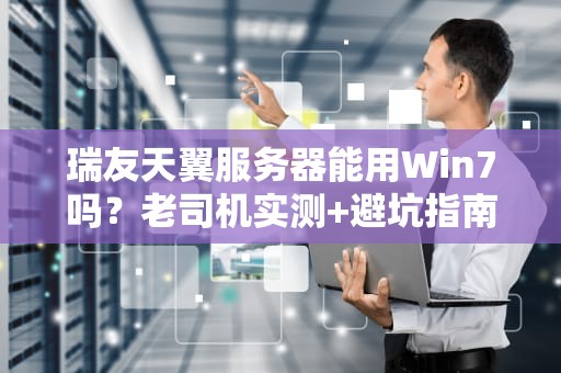 瑞友天翼服务器能用Win7吗？老司机实测+避坑指南！