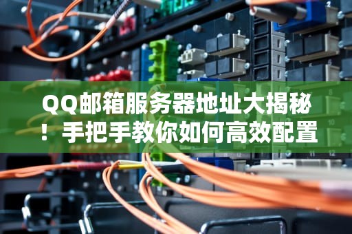 QQ邮箱服务器地址大揭秘！手把手教你如何高效配置邮件客户端