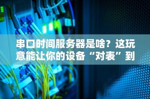 串口时间服务器是啥？这玩意能让你的设备“对表”到毫秒不差！