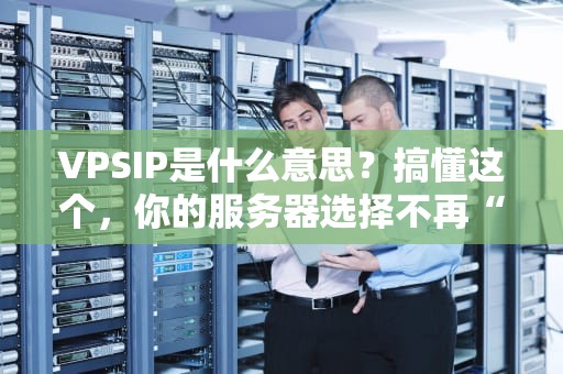 VPSIP是什么意思？搞懂这个，你的服务器选择不再“抓瞎”！
