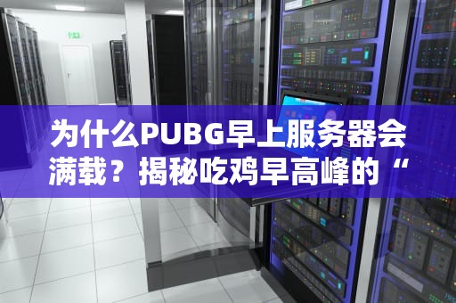 为什么PUBG早上服务器会满载？揭秘吃鸡早高峰的“甜蜜烦恼”