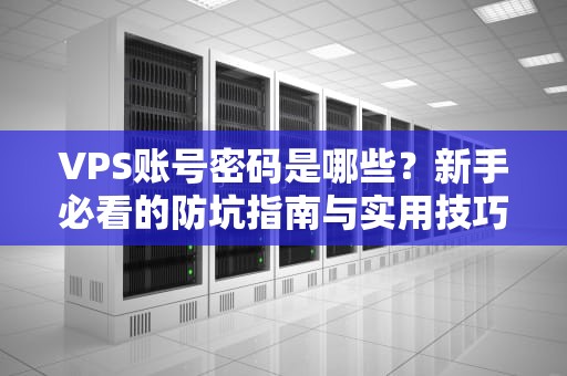 VPS账号密码是哪些？新手必看的防坑指南与实用技巧！