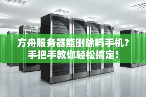 方舟服务器能删除吗手机？手把手教你轻松搞定！