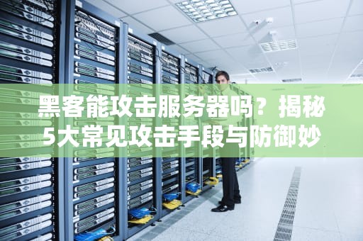 黑客能攻击服务器吗？揭秘5大常见攻击手段与防御妙招！