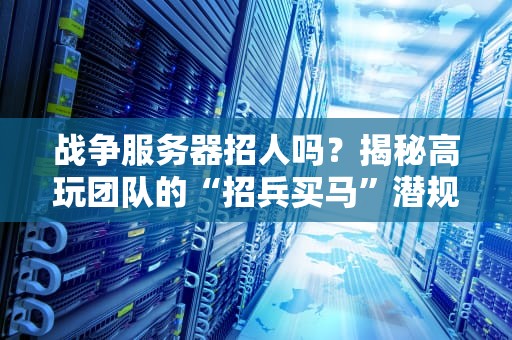 战争服务器招人吗？揭秘高玩团队的“招兵买马”潜规则！