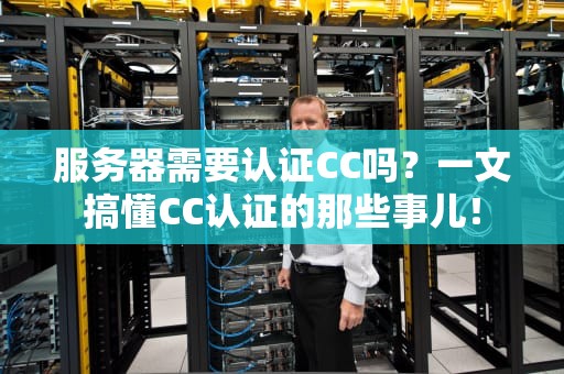 服务器需要认证CC吗？一文搞懂CC认证的那些事儿！