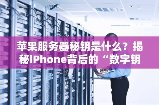 苹果服务器秘钥是什么？揭秘iPhone背后的“数字钥匙”安全机制！