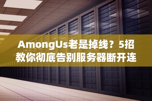 AmongUs老是掉线？5招教你彻底告别服务器断开连接的抓狂时刻！