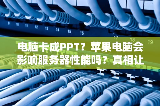 电脑卡成PPT？苹果电脑会影响服务器性能吗？真相让你笑出腹肌！