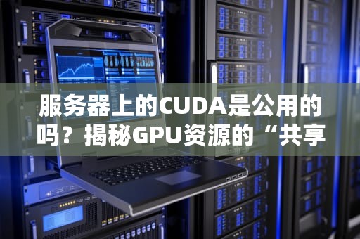 服务器上的CUDA是公用的吗？揭秘GPU资源的“共享潜规则”