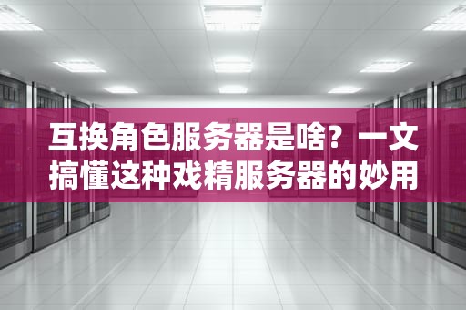 互换角色服务器是啥？一文搞懂这种戏精服务器的妙用！
