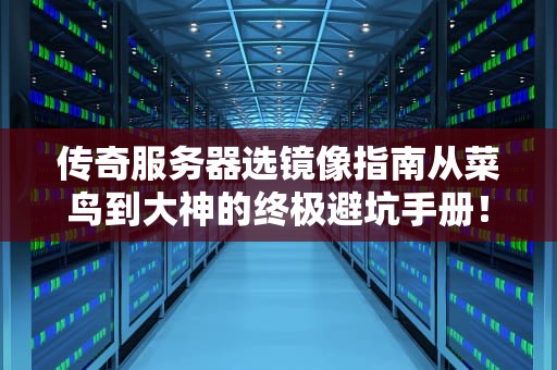 传奇服务器选镜像指南从菜鸟到大神的终极避坑手册！