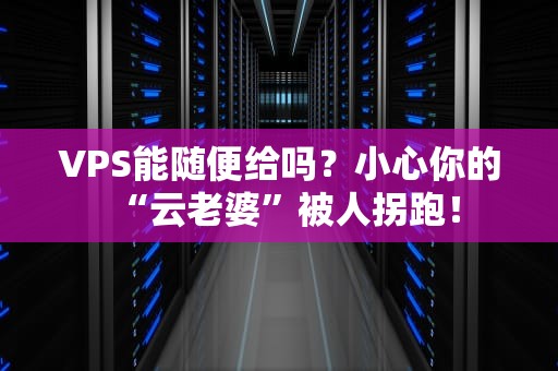 VPS能随便给吗？小心你的“云老婆”被人拐跑！