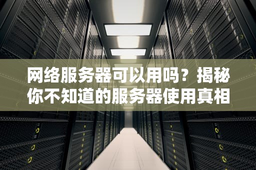 网络服务器可以用吗？揭秘你不知道的服务器使用真相！