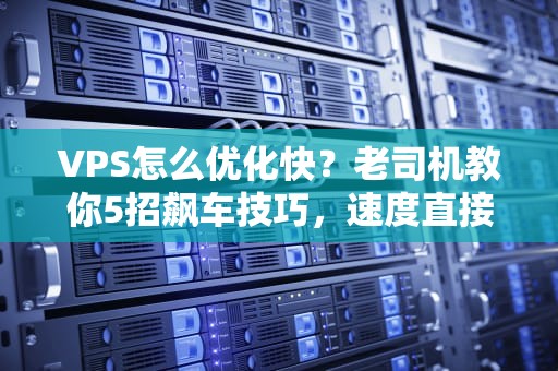 VPS怎么优化快？老司机教你5招飙车技巧，速度直接起飞！