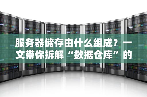 服务器储存由什么组成？一文带你拆解“数据仓库”的奥秘！