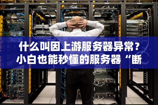 什么叫因上游服务器异常？小白也能秒懂的服务器“断粮”危机解析！