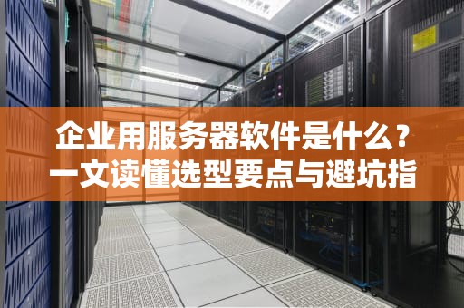 企业用服务器软件是什么？一文读懂选型要点与避坑指南！