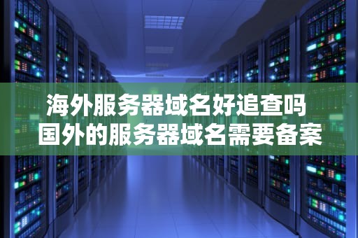 海外服务器域名好追查吗 国外的服务器域名需要备案吗